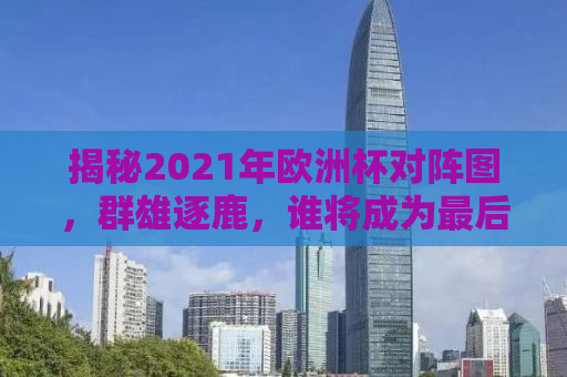 揭秘2021年欧洲杯对阵图，群雄逐鹿，谁将成为最后的胜者？