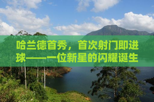 哈兰德首秀，首次射门即进球——一位新星的闪耀诞生