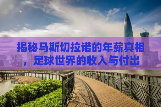 揭秘马斯切拉诺的年薪真相，足球世界的收入与付出