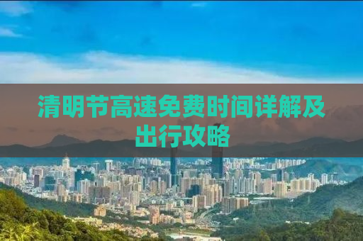 清明节高速免费时间详解及出行攻略