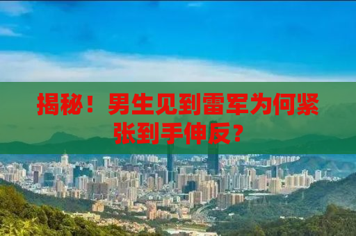 揭秘！男生见到雷军为何紧张到手伸反？