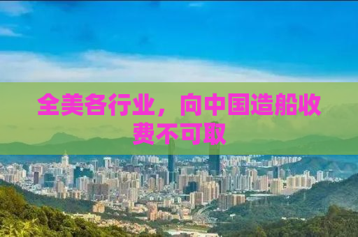 全美各行业，向中国造船收费不可取