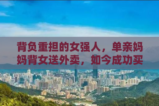 背负重担的女强人，单亲妈妈背女送外卖，如今成功买房的励志故事