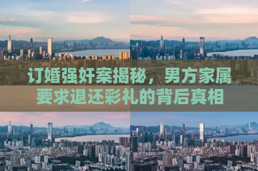 订婚强奸案揭秘，男方家属要求退还彩礼的背后真相