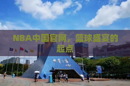 NBA中国官网，篮球盛宴的起点