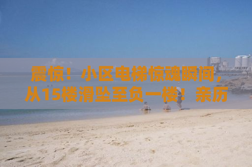 震惊！小区电梯惊魂瞬间，从15楼滑坠至负一楼！亲历者的自述与专家解析