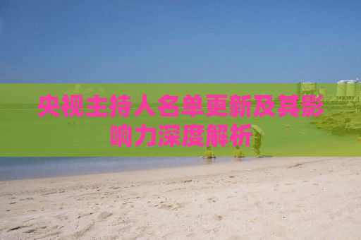 央视主持人名单更新及其影响力深度解析