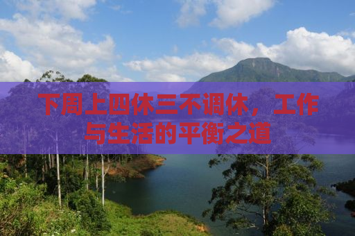 下周上四休三不调休，工作与生活的平衡之道