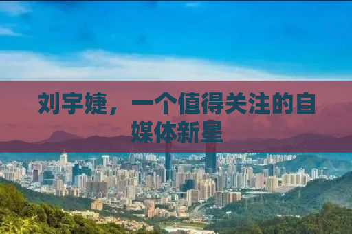刘宇婕，一个值得关注的自媒体新星