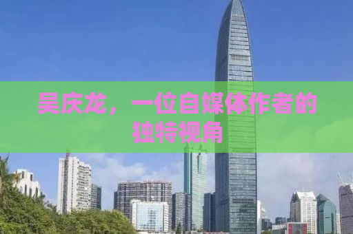 吴庆龙，一位自媒体作者的独特视角