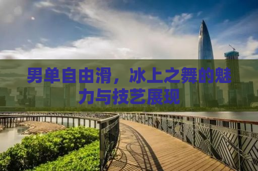 男单自由滑，冰上之舞的魅力与技艺展现