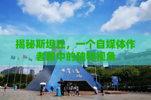 揭秘斯坦丘，一个自媒体作者眼中的独特视角