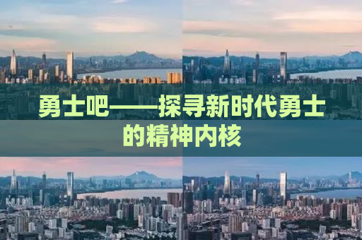 勇士吧——探寻新时代勇士的精神内核