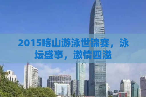 2015喀山游泳世锦赛，泳坛盛事，激情四溢