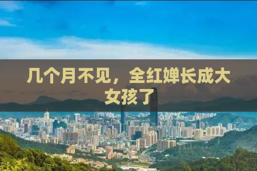 几个月不见，全红婵长成大女孩了