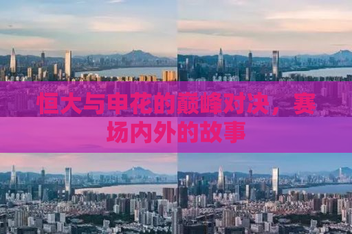 恒大与申花的巅峰对决，赛场内外的故事
