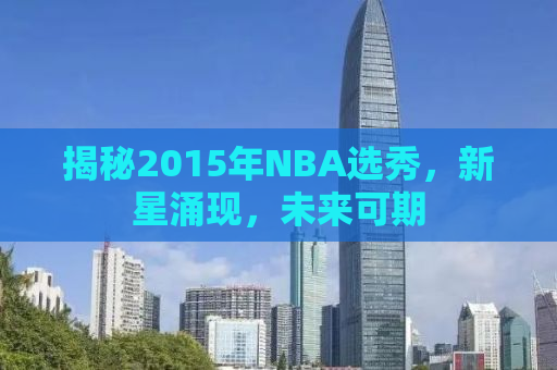揭秘2015年NBA选秀，新星涌现，未来可期