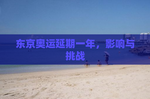 东京奥运延期一年，影响与挑战