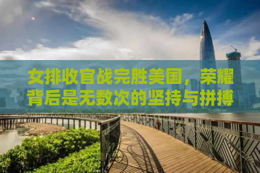 女排收官战完胜美国，荣耀背后是无数次的坚持与拼搏