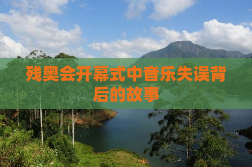 残奥会开幕式中音乐失误背后的故事
