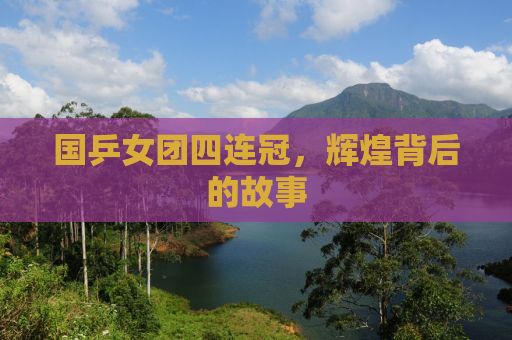 国乒女团四连冠，辉煌背后的故事