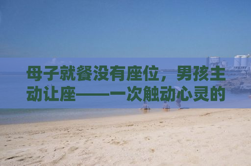 母子就餐没有座位，男孩主动让座——一次触动心灵的场景