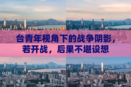 台青年视角下的战争阴影，若开战，后果不堪设想