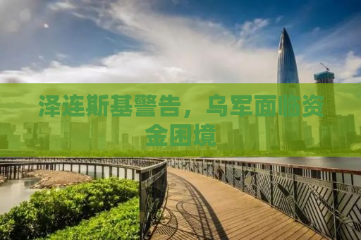 泽连斯基警告，乌军面临资金困境