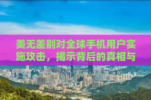美无差别对全球手机用户实施攻击，揭示背后的真相与影响
