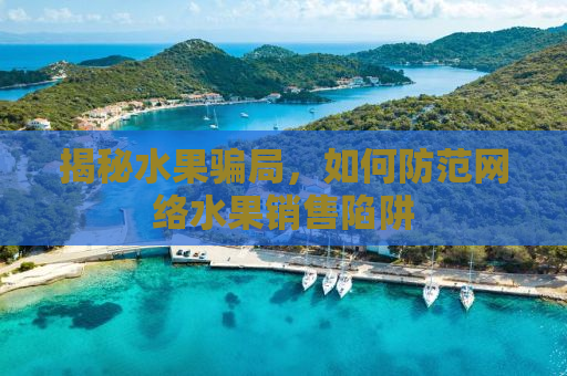 揭秘水果骗局，如何防范网络水果销售陷阱