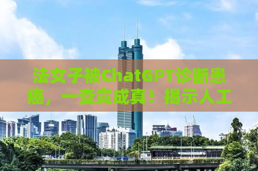 法女子被ChatGPT诊断患癌，一查竟成真！揭示人工智能在医疗诊断中的双刃剑效应