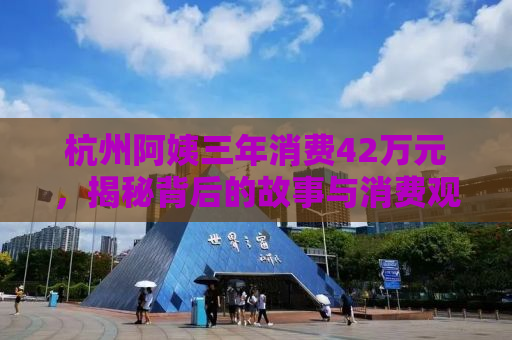 杭州阿姨三年消费42万元，揭秘背后的故事与消费观念变迁