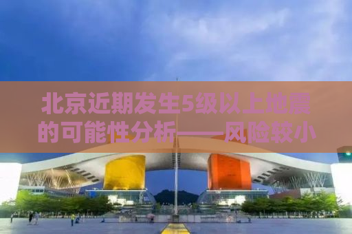 北京近期发生5级以上地震的可能性分析——风险较小