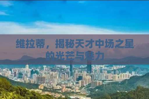 维拉蒂，揭秘天才中场之星的光芒与魅力