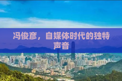 冯俊彦，自媒体时代的独特声音