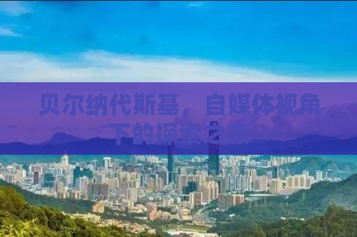贝尔纳代斯基，自媒体视角下的探索之旅