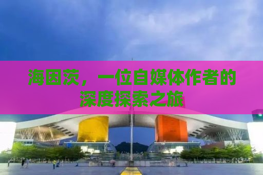 海因茨，一位自媒体作者的深度探索之旅