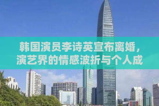 韩国演员李诗英宣布离婚，演艺界的情感波折与个人成长之路