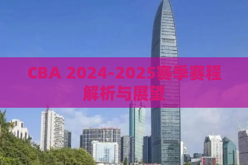 CBA 2024-2025赛季赛程解析与展望
