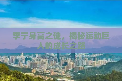 李宁身高之谜，揭秘运动巨人的成长之路