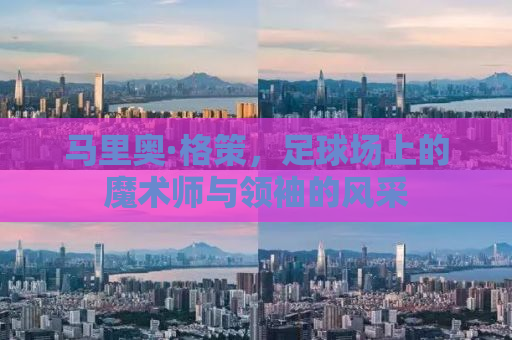 马里奥·格策，足球场上的魔术师与领袖的风采