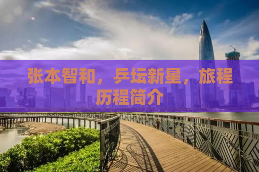 张本智和，乒坛新星，旅程历程简介