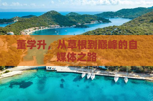 董学升，从草根到巅峰的自媒体之路