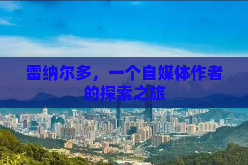 雷纳尔多，一个自媒体作者的探索之旅