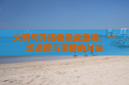 火箭与开拓者激战直播，一场速度与激情的对决